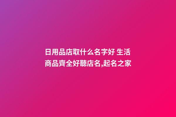 日用品店取什么名字好 生活商品齊全好聽店名,起名之家-第1張-店鋪起名-玄機派